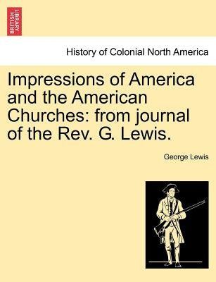 Impressions of America and the American Churches: From Journal of the REV. G. Lewis. by Lewis, George