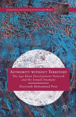 Authority Without Territory: The Aga Khan Development Network and the Ismaili Imamate by Mohammad Poor, Daryoush