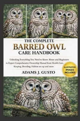 The Complete Barred Owl Care Handbook: Unlocking Everything You Need to Know About and Beginners to Expert Comprehensive Ownership Manual from Health by J. Gusto, Adams