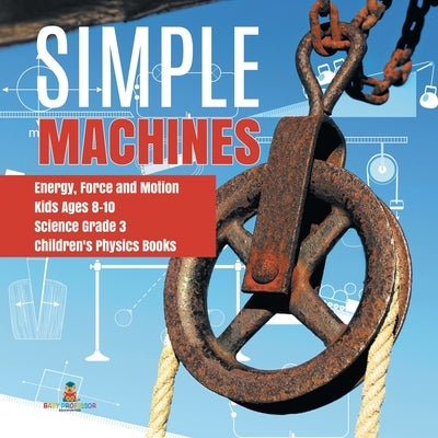 Simple Machines Energy, Force and Motion Kids Ages 8-10 Science Grade 3 Children's Physics Books by Baby Professor