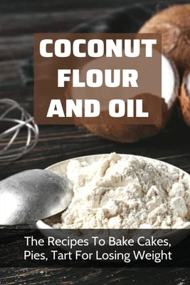 Coconut Flour And Oil: The Recipes To Bake Cakes, Pies, Tart For Losing Weight: Coconut Flour Recipes Keto by Dario, Rhonda