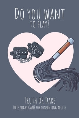 Do you want to play? Truth or Dare - Date Night Game for Consenting Adults: Perfect Valentine's day gift for him or her - Sexy game for consenting adu by I. Dare You Game Notebooks, Ashley's
