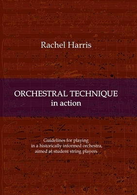 Orchestral Technique in action: Guidelines for playing in a historically informed orchestra aimed at student string players by Harris, Rachel