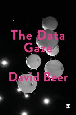 The Data Gaze: Capitalism, Power and Perception by Beer, David