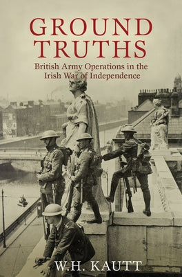 Ground Truths: British Army Operations in the Irish War of Independence by Kautt, W. H.