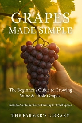 Grapes Made Simple: The Beginner's Guide to Growing Wine and Table Grapes Practical Tips for Backyard Vineyards, Container Growing, Organic Cultivatio by Library, Farmer's