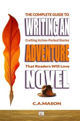 The Complete Guide To Writing An Adventure Novel: Crafting Action-Packed Stories That Readers Will Love by Mason, C. a.