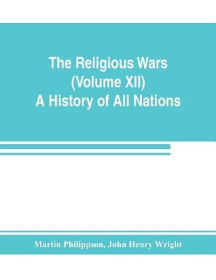 The Religious Wars (Volume XII) A History of All Nations by Philippson, Martin