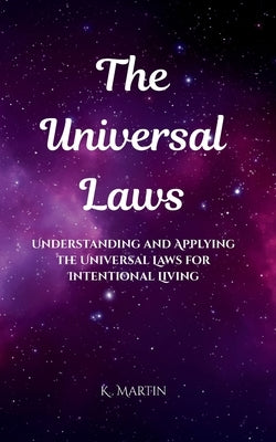 The Universal Laws: Understanding and Applying the Universal Laws for Intentional Living by Martin, K.