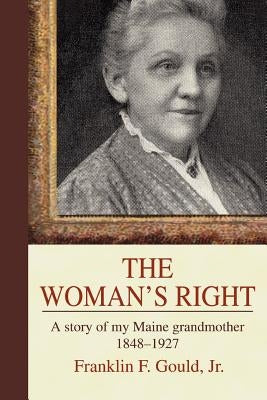 The Woman's Right: A story of my Maine grandmother1848-1927 by Gould, Franklin F., Jr.