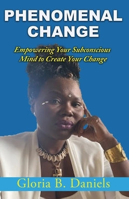 Phenominal Change: Empowering Your Mind To Create Change by Daniels, Gloria