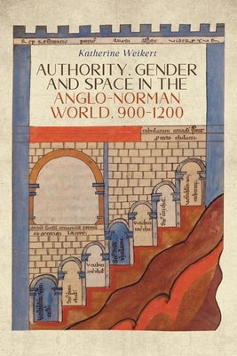 Authority, Gender and Space in the Anglo-Norman World, 900-1200 by Weikert, Katherine