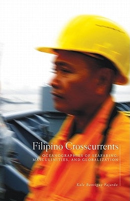 Filipino Crosscurrents: Oceanographies of Seafaring, Masculinities, and Globalization by Fajardo, Kale Bantigue