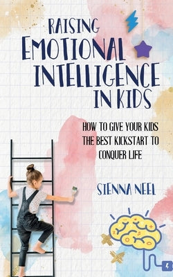 Raising Emotional Intelligence in Kids: How to Give Your Kids the Best Kickstart to Conquer Life by Neel, Sienna