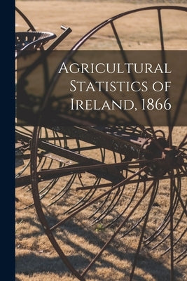 Agricultural Statistics of Ireland, 1866 by Anonymous
