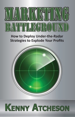 Marketing Battleground: How to Deploy Under-the-Radar Strategies to Explode Your Profits by Atcheson, Kenny