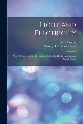 Light and Electricity [electronic Resource]: Notes of Two Courses of Lectures Before the Royal Institution of Great Britain by Tyndall, John 1820-1893