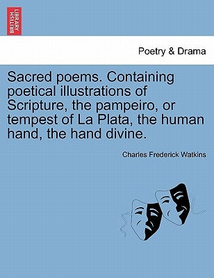 Sacred Poems. Containing Poetical Illustrations of Scripture, the Pampeiro, or Tempest of La Plata, the Human Hand, the Hand Divine. by Watkins, Charles Frederick