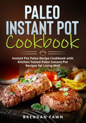 Paleo Instant Pot Cookbook: Instant Pot Paleo Recipe Cookbook with Kitchen-Tested Paleo Instant Pot Recipes for Living Well by Fawn, Brendan