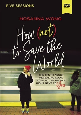 How (Not) to Save the World Video Study: The Truth about Revealing God's Love to the People Right Next to You by Wong, Hosanna