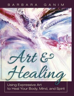 Art and Healing: Using Expressive Art to Heal Your Body, Mind, and Spirit by Ganim, Barbara