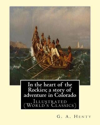 In the heart of the Rockies; a story of adventure in Colorado, By G. A. Henty: Illustrated (World's Classics) by Henty, G. a.