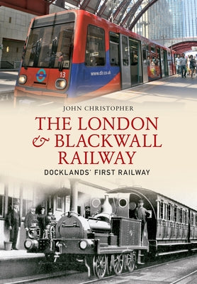 The London & Blackwall Railway: Dockland's First Railway by Christopher, John