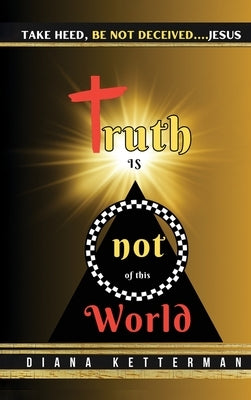 Truth is Not of This World: Take Heed, Be Not Deceived by Ketterman, Dianna