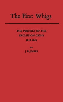 The First Whigs: The Politics of the Exclusion Crisis, 1678-1683 by Jones, J. R.