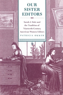 Our Sister Editors: Sarah J. Hale and the Tradition of Nineteenth-Century American Women Editors by Okker, Patricia