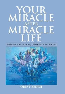 Your Miracle After Miracle Life Celebrate Your Essence, Celebrate Your Eternity by Bedrij, Orest