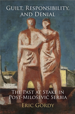 Guilt, Responsibility, and Denial: The Past at Stake in Post-Milosevic Serbia by Gordy, Eric