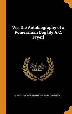 Vic, the Autobiography of a Pomeranian Dog [By A.C. Fryer] by Fryer, Alfred Cooper