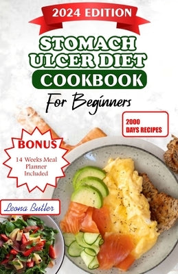 Stomach Ulcers Diet Cookbook For Beginners: The Ultimate Guide to Relieving Symptoms, Improving Health, and Enhancing Quality of Life with Delicious R by Butler, Leona