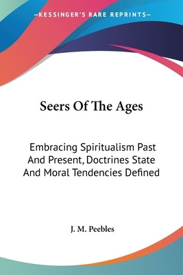 Seers Of The Ages: Embracing Spiritualism Past And Present, Doctrines State And Moral Tendencies Defined by Peebles, J. M.