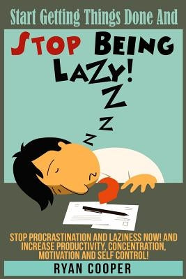 Stop Being Lazy: Start Getting Things Done And Stop Being Lazy! Stop Procrastination And Laziness NOW! And Increase Productivity, Conce by Cooper, Ryan
