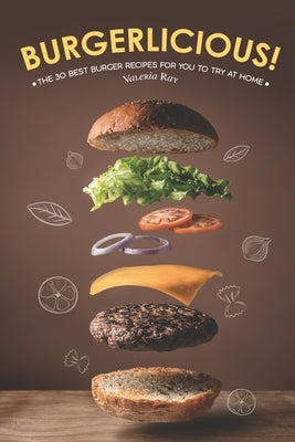 Burgerlicious!: The 30 Best Burger Recipes for You to Try at Home by Ray, Valeria