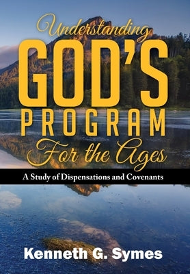 Understanding God's Program for the Ages: A Study of Dispensations and Covenants by Symes, Kenneth G.