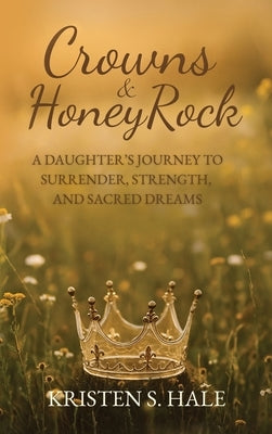 Crowns & HoneyRock: A Daughter's Journey to Surrender, Strength and Sacred Dreams by Hale, Kristen S.