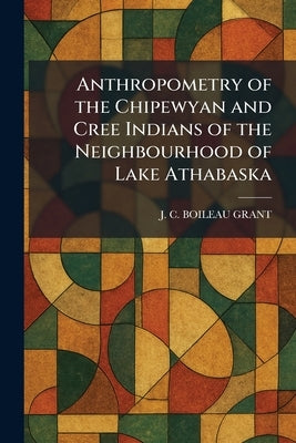 Anthropometry of the Chipewyan and Cree Indians of the Neighbourhood of Lake Athabaska by Grant, J. C. Boileau