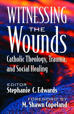 Witnessing the Wounds: Catholic Theology, Trauma, and Social Healing by Edwards, Stephanie