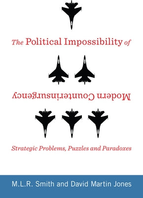 The Political Impossibility of Modern Counterinsurgency: Strategic Problems, Puzzles, and Paradoxes by Smith, M. L. R.