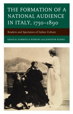 The Formation of a National Audience in Italy, 1750-1890: Readers and Spectators of Italian Culture by Romani, Gabriella