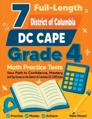 7 Full-Length District of Columbia DC CAPE Grade 4 Math Practice Tests: Your Path to Confidence, Mastery, and Top Scores on the District of Columbia D by Nazari, Reza