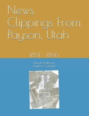 News Clippings From Payson, Utah: 1851 - 1896 by Canfield, Kaylene