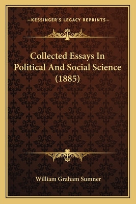 Collected Essays In Political And Social Science (1885) by Sumner, William Graham