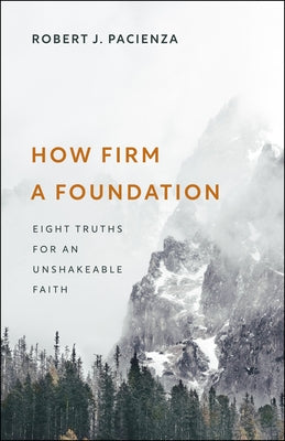 How Firm a Foundation: Eight Truths for an Unshakeable Faith by Pacienza, Robert J.
