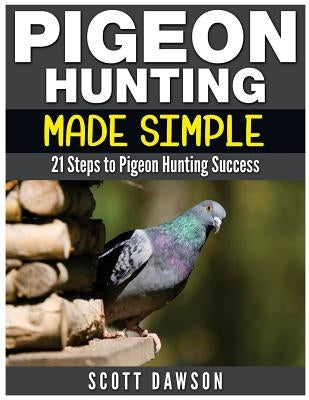 Pigeon Hunting Made Simple: 21 Steps to Pigeon Hunting Success by Dawson, Scott