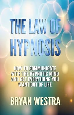 The Law of Hypnosis: How To Communicate With The Hypnotic Mind And Get Everything You Want Out Of Life! by Westra, Bryan James