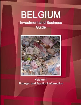 Belgium Investment and Business Guide Volume 1 Strategic and Practical Information by Ibp, Inc
